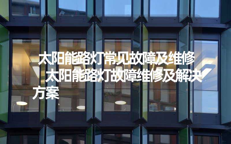 太阳能路灯常见故障及维修 太阳能路灯故障维修及解决方案